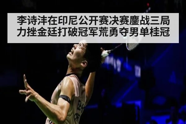 李诗沣在印尼公开赛决赛鏖战三局力挫金廷打破冠军荒勇夺男单桂冠