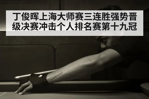 丁俊晖上海大师赛三连胜强势晋级决赛冲击个人排名赛第十九冠