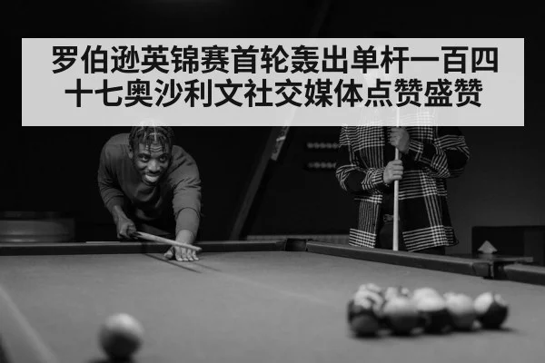 罗伯逊英锦赛首轮轰出单杆一百四十七奥沙利文社交媒体点赞盛赞
