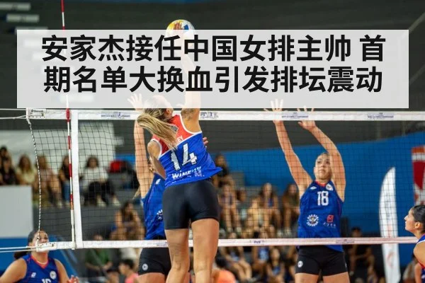 安家杰接任中国女排主帅 首期名单大换血引发排坛震动