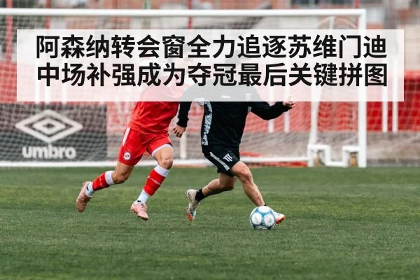 阿森纳转会窗全力追逐苏维门迪 中场补强成为夺冠最后关键拼图