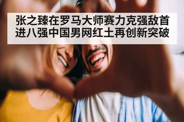 张之臻在罗马大师赛力克强敌首进八强中国男网红土再创新突破