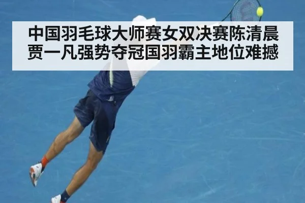 中国羽毛球大师赛女双决赛陈清晨贾一凡强势夺冠国羽霸主地位难撼